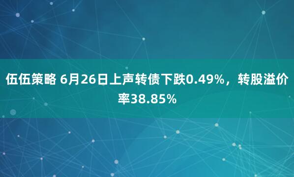 伍伍策略 6月26日上声转债下跌0.49%，转股溢价率38.85%