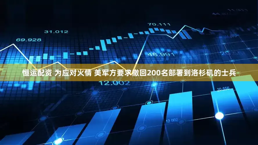 恒运配资 为应对火情 美军方要求撤回200名部署到洛杉矶的士兵