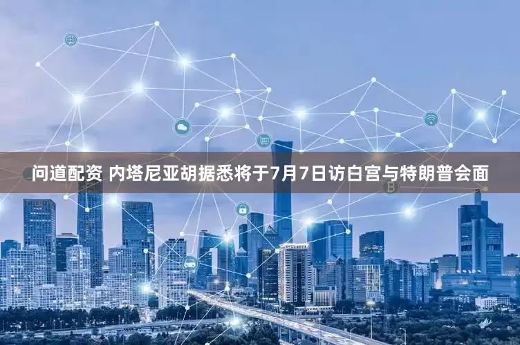 问道配资 内塔尼亚胡据悉将于7月7日访白宫与特朗普会面