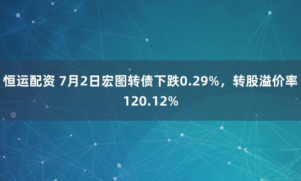 恒运配资 7月2日宏图转债下跌0.29%，转股溢价率120.12%