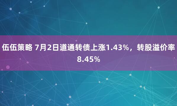伍伍策略 7月2日道通转债上涨1.43%，转股溢价率8.45%