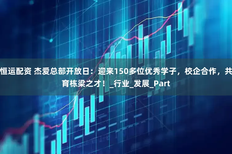 恒运配资 杰爱总部开放日：迎来150多位优秀学子，校企合作，共育栋梁之才！_行业_发展_Part