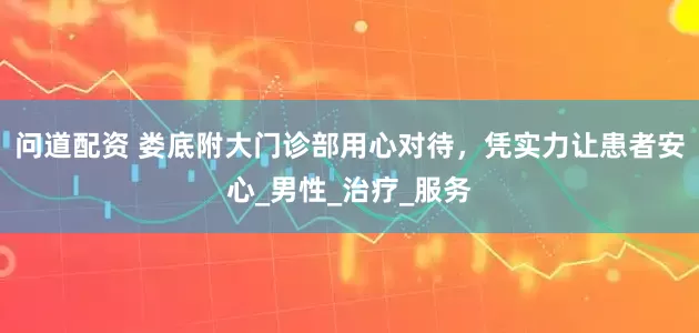 问道配资 娄底附大门诊部用心对待，凭实力让患者安心_男性_治疗_服务