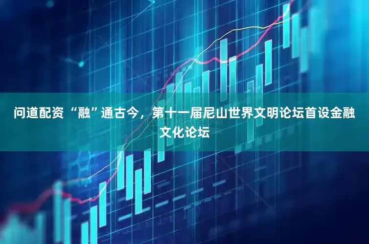问道配资 “融”通古今，第十一届尼山世界文明论坛首设金融文化论坛