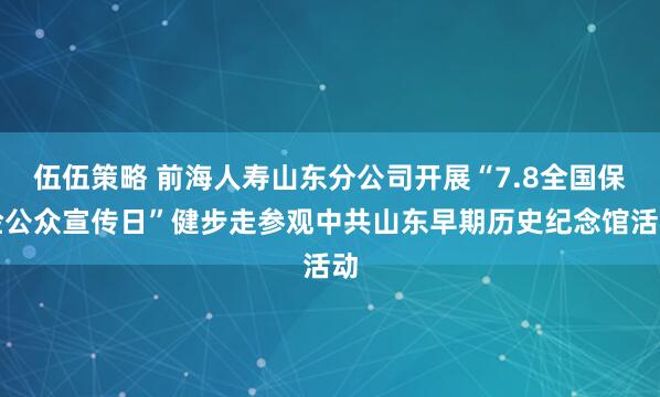 伍伍策略 前海人寿山东分公司开展“7.8全国保险公众宣传日”健步走参观中共山东早期历史纪念馆活动