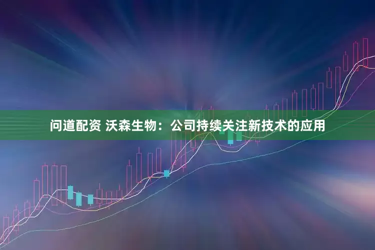 问道配资 沃森生物：公司持续关注新技术的应用
