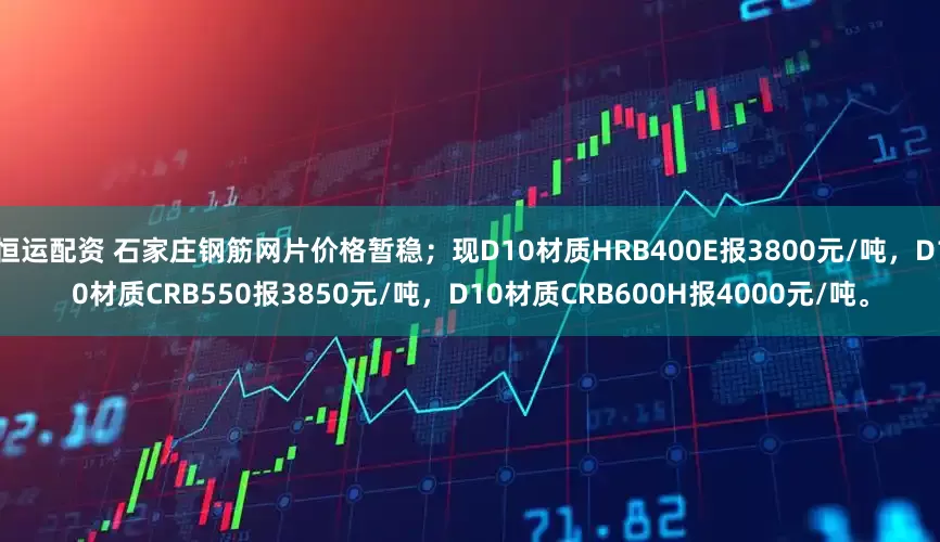 恒运配资 石家庄钢筋网片价格暂稳；现D10材质HRB400E报3800元/吨，D10材质CRB550报3850元/吨，D10材质CRB600H报4000元/吨。