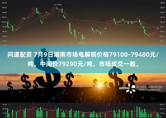 问道配资 7月9日湖南市场电解铜价格79100-79480元/吨，中间价79290元/吨，市场成交一般。