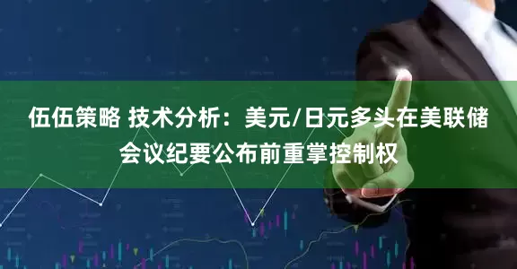 伍伍策略 技术分析：美元/日元多头在美联储会议纪要公布前重掌控制权