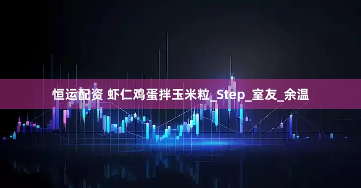 恒运配资 虾仁鸡蛋拌玉米粒_Step_室友_余温