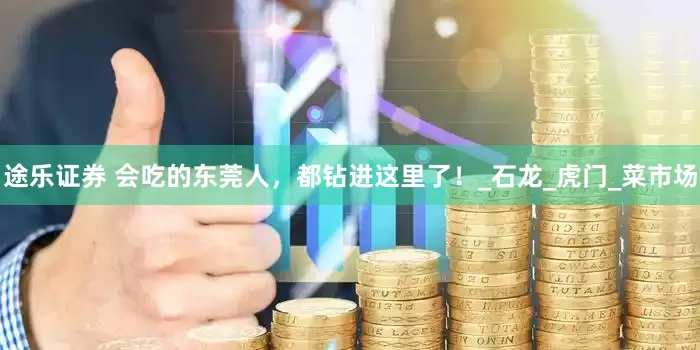 途乐证券 会吃的东莞人，都钻进这里了！_石龙_虎门_菜市场