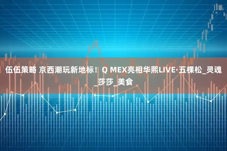 伍伍策略 京西潮玩新地标！Q MEX亮相华熙LIVE·五棵松_灵魂_莎莎_美食