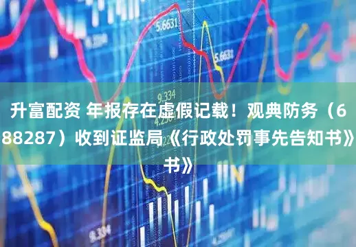 升富配资 年报存在虚假记载！观典防务（688287）收到证监局《行政处罚事先告知书》