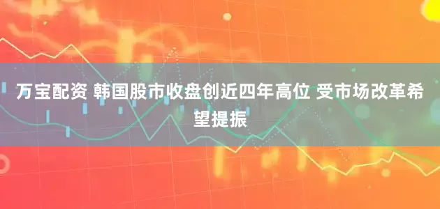 万宝配资 韩国股市收盘创近四年高位 受市场改革希望提振