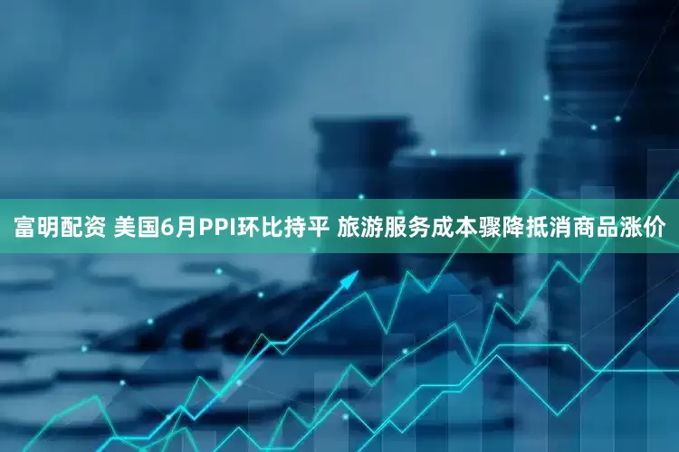 富明配资 美国6月PPI环比持平 旅游服务成本骤降抵消商品涨价