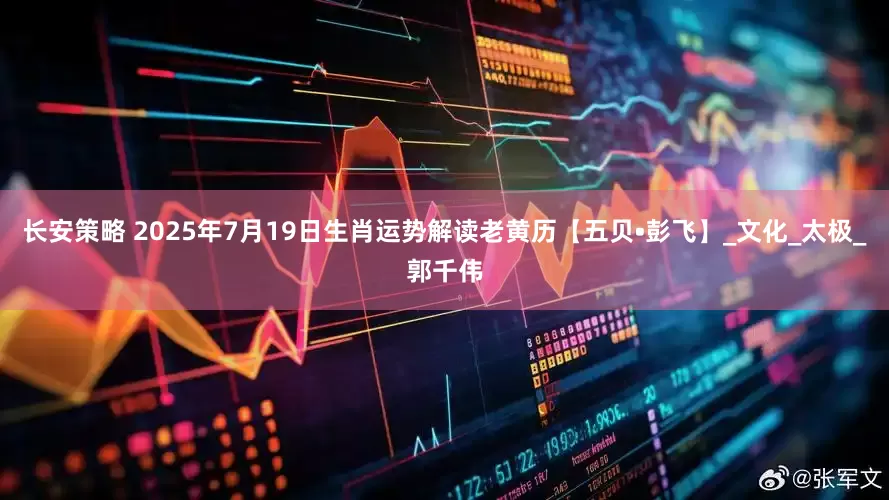长安策略 2025年7月19日生肖运势解读老黄历【五贝•彭飞】_文化_太极_郭千伟