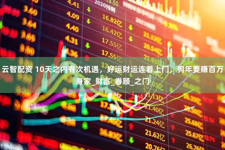 云智配资 10天之内有次机遇，好运财运连着上门，狗年要赚百万身家_财富_眷顾_之门