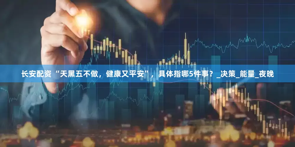 长安配资 “天黑五不做，健康又平安”，具体指哪5件事？_决策_能量_夜晚