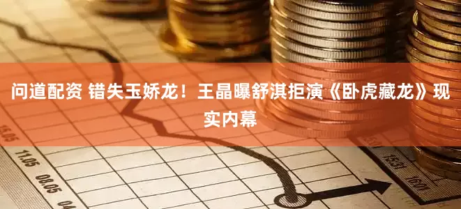问道配资 错失玉娇龙！王晶曝舒淇拒演《卧虎藏龙》现实内幕