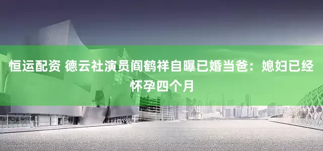 恒运配资 德云社演员阎鹤祥自曝已婚当爸：媳妇已经怀孕四个月