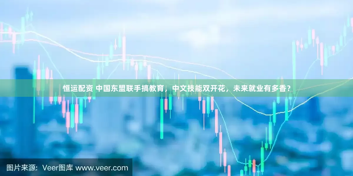 恒运配资 中国东盟联手搞教育，中文技能双开花，未来就业有多香？