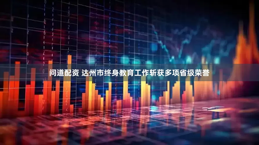 问道配资 达州市终身教育工作斩获多项省级荣誉