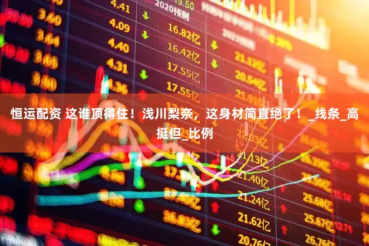 恒运配资 这谁顶得住！浅川梨奈，这身材简直绝了！_线条_高挺但_比例