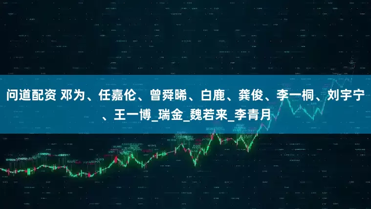 问道配资 邓为、任嘉伦、曾舜晞、白鹿、龚俊、李一桐、刘宇宁、王一博_瑞金_魏若来_李青月