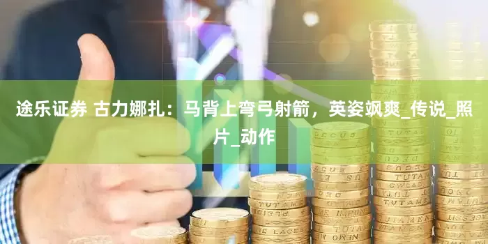 途乐证券 古力娜扎：马背上弯弓射箭，英姿飒爽_传说_照片_动作