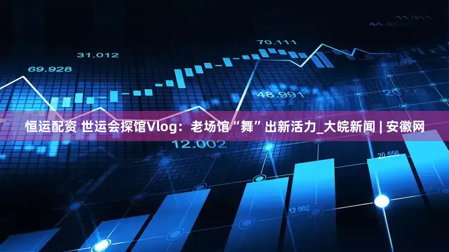恒运配资 世运会探馆Vlog：老场馆“舞”出新活力_大皖新闻 | 安徽网