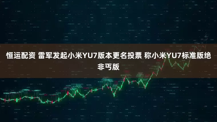 恒运配资 雷军发起小米YU7版本更名投票 称小米YU7标准版绝非丐版