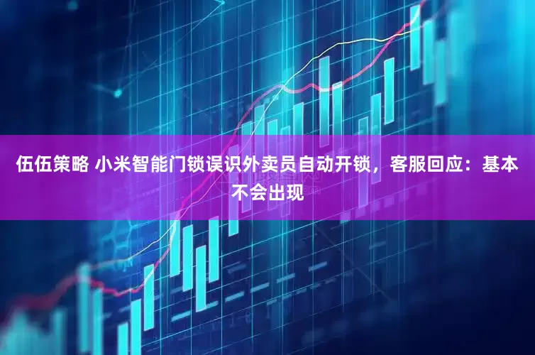 伍伍策略 小米智能门锁误识外卖员自动开锁，客服回应：基本不会出现