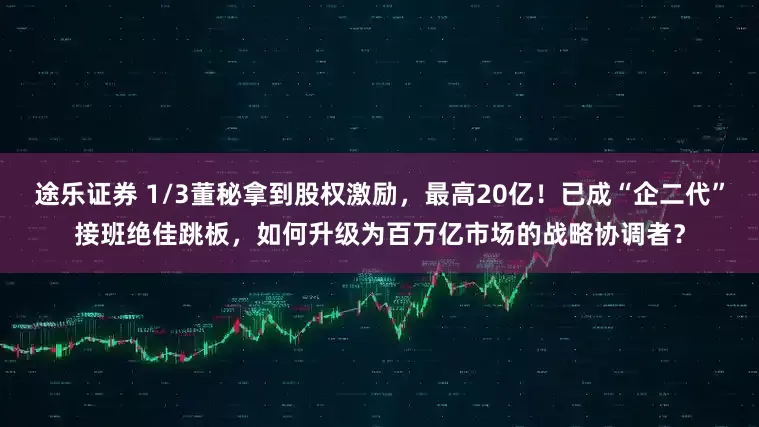 途乐证券 1/3董秘拿到股权激励，最高20亿！已成“企二代”接班绝佳跳板，如何升级为百万亿市场的战略协调者？
