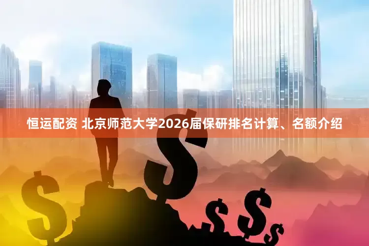 恒运配资 北京师范大学2026届保研排名计算、名额介绍