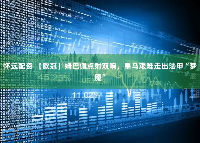 怀远配资 【欧冠】姆巴佩点射双响，皇马艰难走出法甲“梦魇”