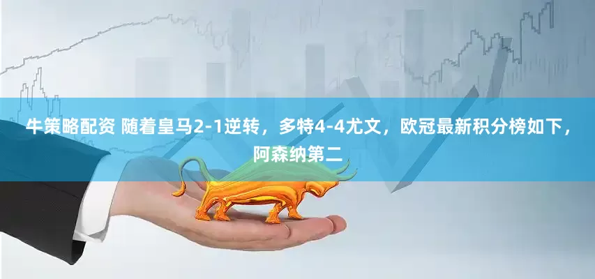 牛策略配资 随着皇马2-1逆转，多特4-4尤文，欧冠最新积分榜如下，阿森纳第二
