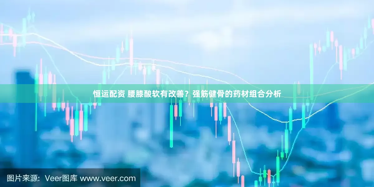 恒运配资 腰膝酸软有改善？强筋健骨的药材组合分析