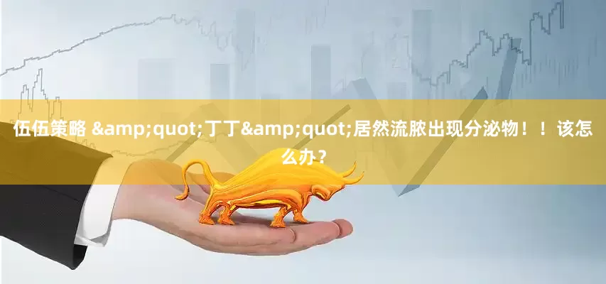 伍伍策略 &quot;丁丁&quot;居然流脓出现分泌物！！该怎么办？