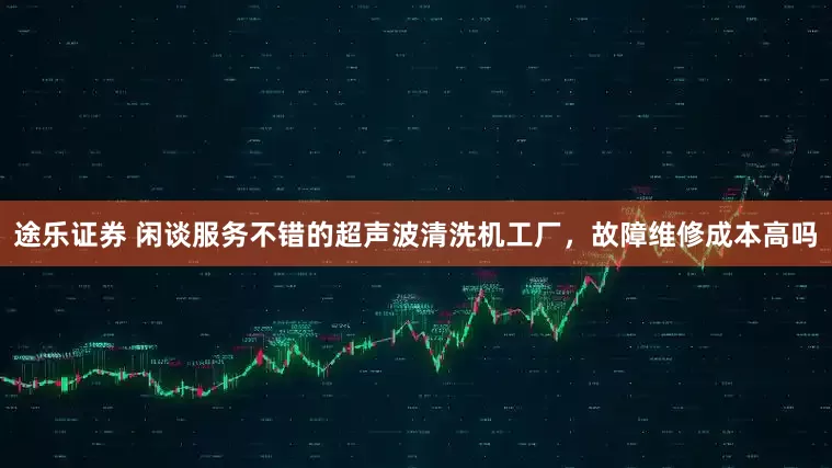 途乐证券 闲谈服务不错的超声波清洗机工厂，故障维修成本高吗