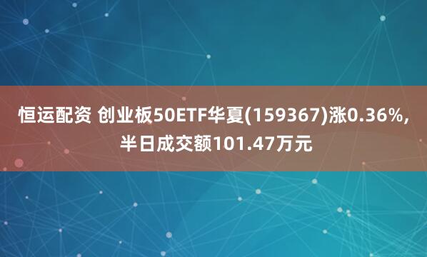 恒运配资 创业板50ETF华夏(159367)涨0.36%, 半日成交额101.47万元