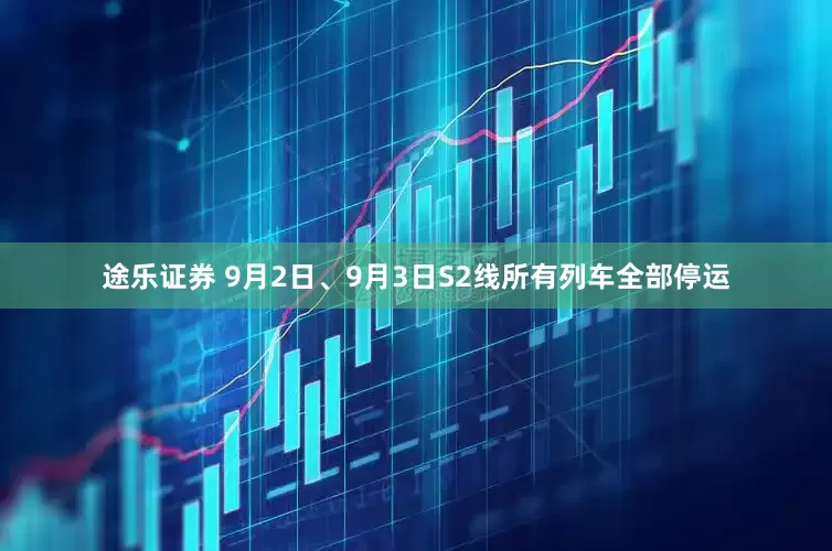 途乐证券 9月2日、9月3日S2线所有列车全部停运