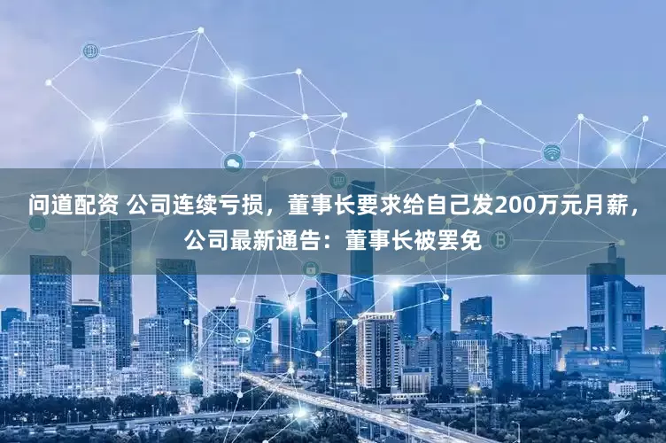 问道配资 公司连续亏损，董事长要求给自己发200万元月薪，公司最新通告：董事长被罢免