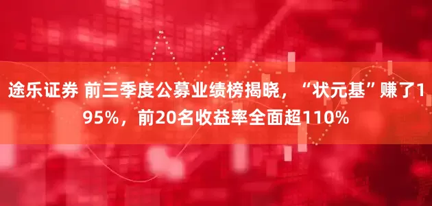 途乐证券 前三季度公募业绩榜揭晓,“状元基”赚了195%,前20名收益率全面超110%