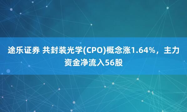 途乐证券 共封装光学(CPO)概念涨1.64%，主力资金净流入56股