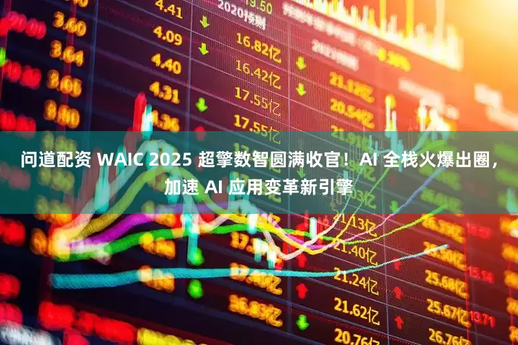 问道配资 WAIC 2025 超擎数智圆满收官！AI 全栈火爆出圈，加速 AI 应用变革新引擎