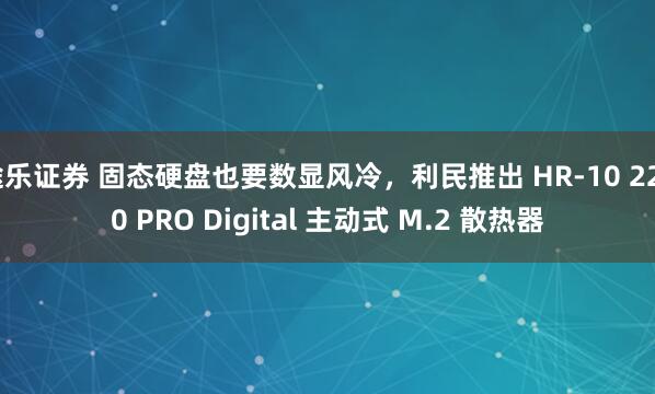 途乐证券 固态硬盘也要数显风冷，利民推出 HR-10 2280 PRO Digital 主动式 M.2 散热器