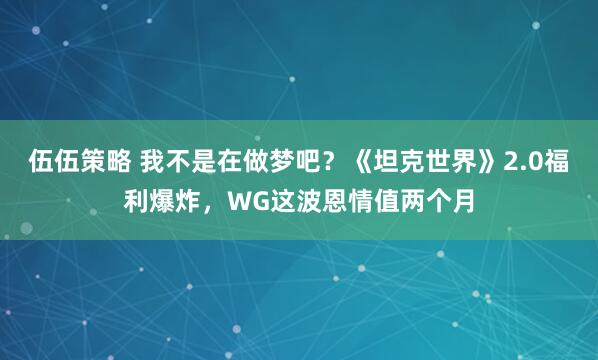 伍伍策略 我不是在做梦吧?《坦克世界》2.0福利爆炸,WG这波恩情值两个月