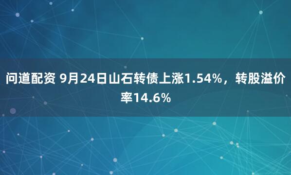 问道配资 9月24日山石转债上涨1.54%，转股溢价率14.6%