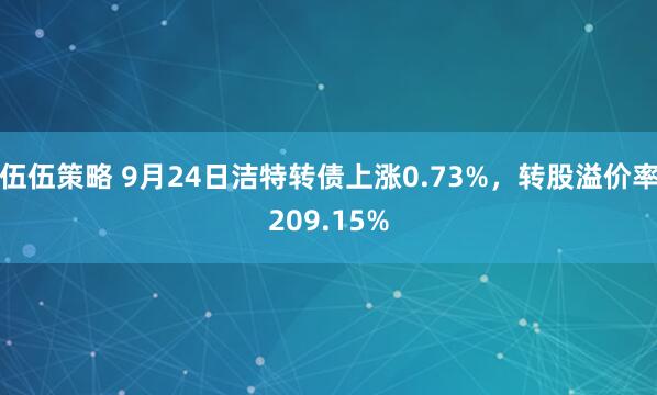 伍伍策略 9月24日洁特转债上涨0.73%，转股溢价率209.15%