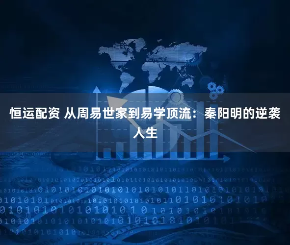 恒运配资 从周易世家到易学顶流：秦阳明的逆袭人生